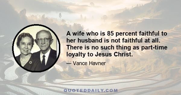 A wife who is 85 percent faithful to her husband is not faithful at all. There is no such thing as part-time loyalty to Jesus Christ.