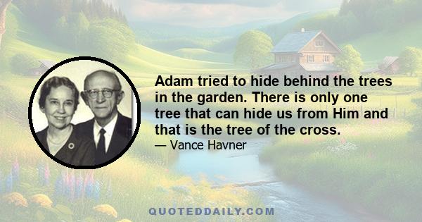 Adam tried to hide behind the trees in the garden. There is only one tree that can hide us from Him and that is the tree of the cross.