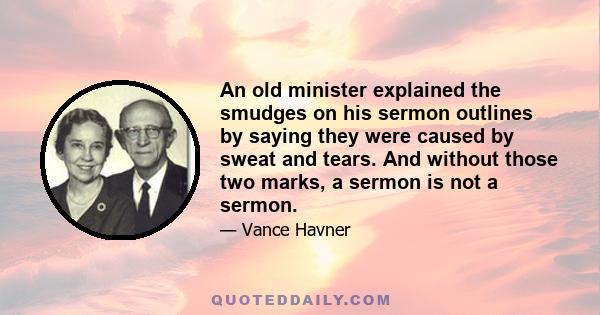 An old minister explained the smudges on his sermon outlines by saying they were caused by sweat and tears. And without those two marks, a sermon is not a sermon.