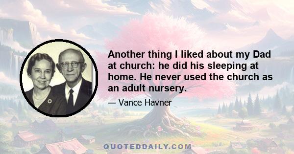 Another thing I liked about my Dad at church: he did his sleeping at home. He never used the church as an adult nursery.