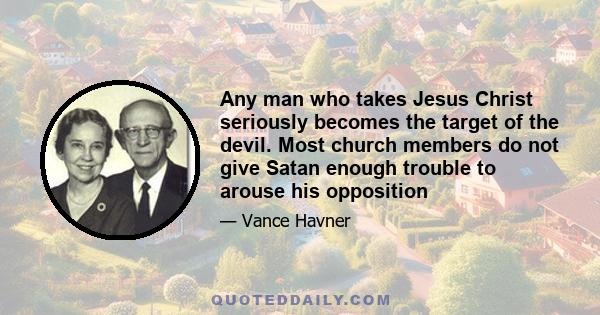 Any man who takes Jesus Christ seriously becomes the target of the devil. Most church members do not give Satan enough trouble to arouse his opposition