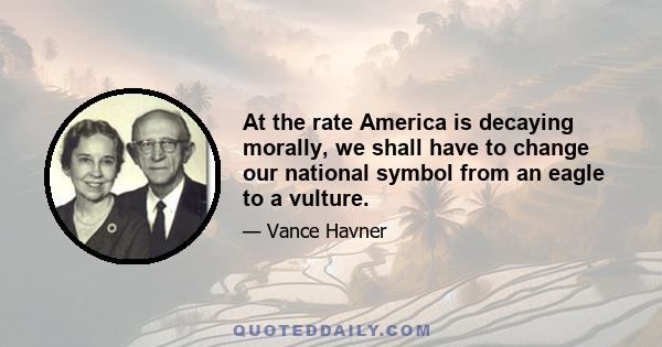 At the rate America is decaying morally, we shall have to change our national symbol from an eagle to a vulture.