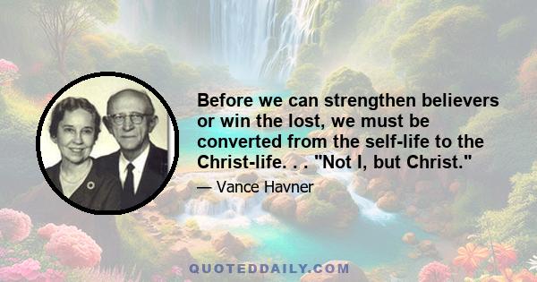 Before we can strengthen believers or win the lost, we must be converted from the self-life to the Christ-life. . . Not I, but Christ.