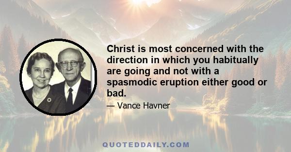 Christ is most concerned with the direction in which you habitually are going and not with a spasmodic eruption either good or bad.