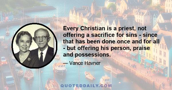 Every Christian is a priest, not offering a sacrifice for sins - since that has been done once and for all - but offering his person, praise and possessions.