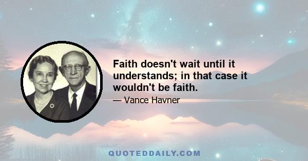 Faith doesn't wait until it understands; in that case it wouldn't be faith.