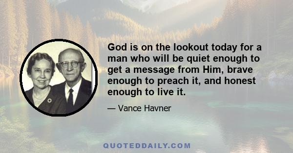 God is on the lookout today for a man who will be quiet enough to get a message from Him, brave enough to preach it, and honest enough to live it.