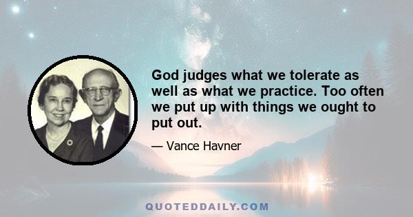 God judges what we tolerate as well as what we practice. Too often we put up with things we ought to put out.