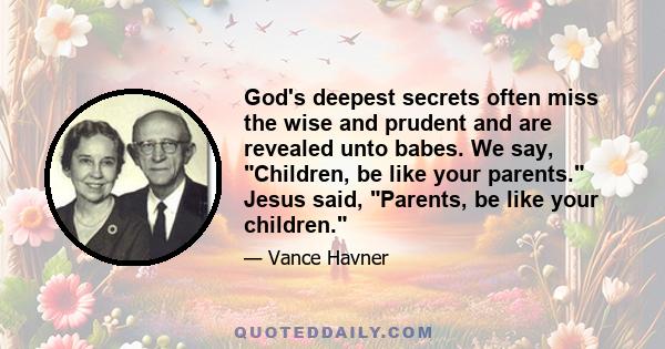 God's deepest secrets often miss the wise and prudent and are revealed unto babes. We say, Children, be like your parents. Jesus said, Parents, be like your children.