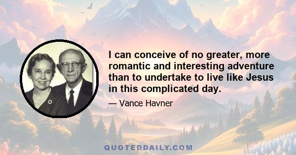 I can conceive of no greater, more romantic and interesting adventure than to undertake to live like Jesus in this complicated day.