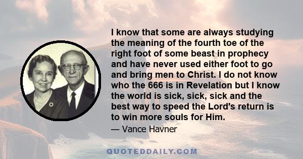 I know that some are always studying the meaning of the fourth toe of the right foot of some beast in prophecy and have never used either foot to go and bring men to Christ. I do not know who the 666 is in Revelation