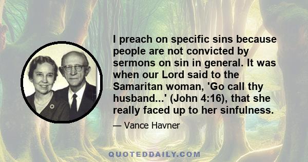 I preach on specific sins because people are not convicted by sermons on sin in general. It was when our Lord said to the Samaritan woman, 'Go call thy husband...' (John 4:16), that she really faced up to her sinfulness.