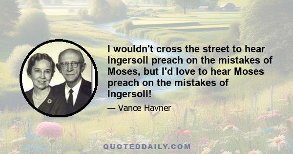 I wouldn't cross the street to hear Ingersoll preach on the mistakes of Moses, but I'd love to hear Moses preach on the mistakes of Ingersoll!