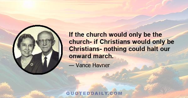 If the church would only be the church- if Christians would only be Christians- nothing could halt our onward march.