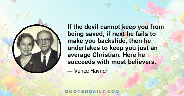 If the devil cannot keep you from being saved, if next he fails to make you backslide, then he undertakes to keep you just an average Christian. Here he succeeds with most believers.