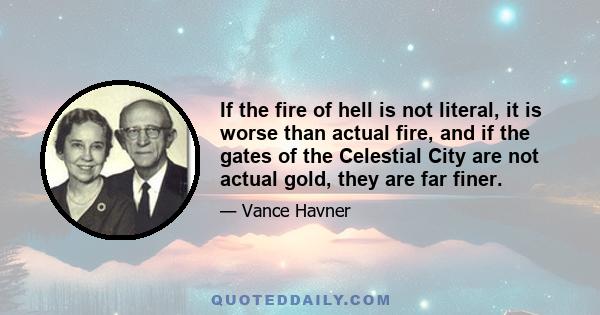 If the fire of hell is not literal, it is worse than actual fire, and if the gates of the Celestial City are not actual gold, they are far finer.