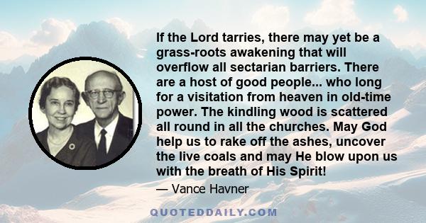 If the Lord tarries, there may yet be a grass-roots awakening that will overflow all sectarian barriers. There are a host of good people... who long for a visitation from heaven in old-time power. The kindling wood is