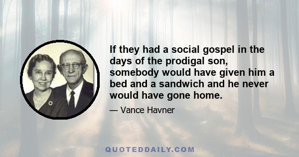 If they had a social gospel in the days of the prodigal son, somebody would have given him a bed and a sandwich and he never would have gone home.