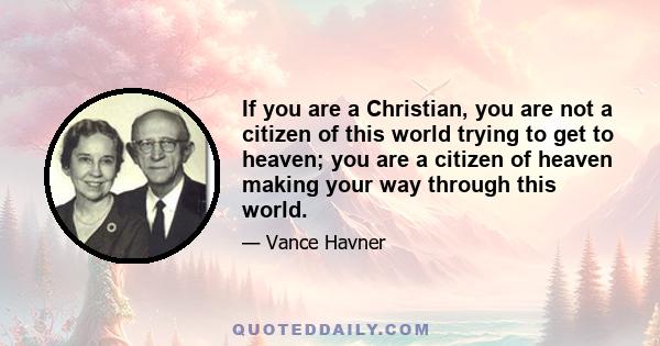 If you are a Christian, you are not a citizen of this world trying to get to heaven; you are a citizen of heaven making your way through this world.