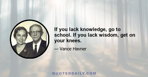 If you lack knowledge, go to school. If you lack wisdom, get on your knees.