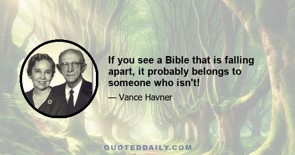 If you see a Bible that is falling apart, it probably belongs to someone who isn't!