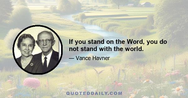 If you stand on the Word, you do not stand with the world.