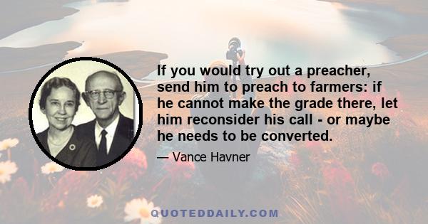 If you would try out a preacher, send him to preach to farmers: if he cannot make the grade there, let him reconsider his call - or maybe he needs to be converted.