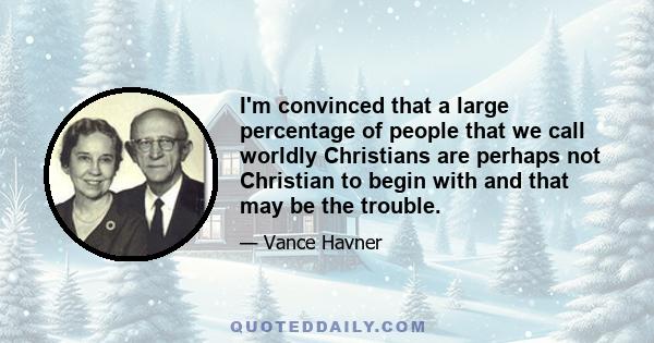 I'm convinced that a large percentage of people that we call worldly Christians are perhaps not Christian to begin with and that may be the trouble.