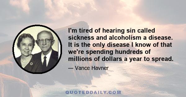 I'm tired of hearing sin called sickness and alcoholism a disease. It is the only disease I know of that we're spending hundreds of millions of dollars a year to spread.