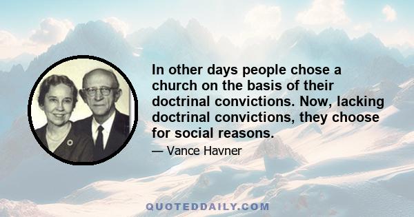 In other days people chose a church on the basis of their doctrinal convictions. Now, lacking doctrinal convictions, they choose for social reasons.