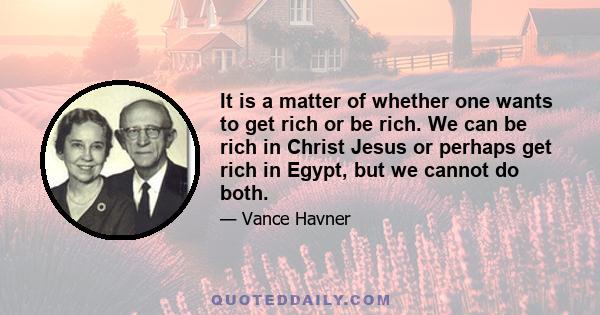 It is a matter of whether one wants to get rich or be rich. We can be rich in Christ Jesus or perhaps get rich in Egypt, but we cannot do both.