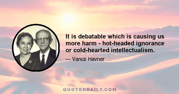 It is debatable which is causing us more harm - hot-headed ignorance or cold-hearted intellectualism.