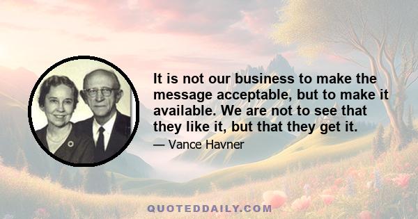 It is not our business to make the message acceptable, but to make it available. We are not to see that they like it, but that they get it.