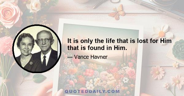 It is only the life that is lost for Him that is found in Him.