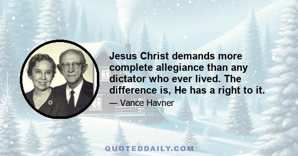 Jesus Christ demands more complete allegiance than any dictator who ever lived. The difference is, He has a right to it.