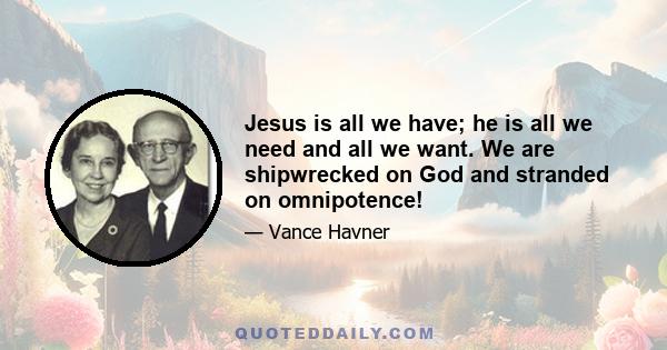 Jesus is all we have; he is all we need and all we want. We are shipwrecked on God and stranded on omnipotence!