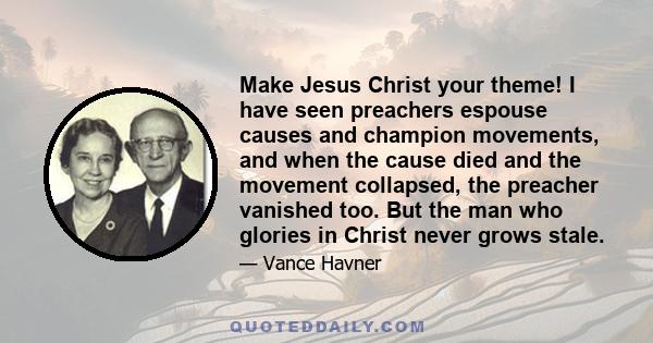 Make Jesus Christ your theme! I have seen preachers espouse causes and champion movements, and when the cause died and the movement collapsed, the preacher vanished too. But the man who glories in Christ never grows