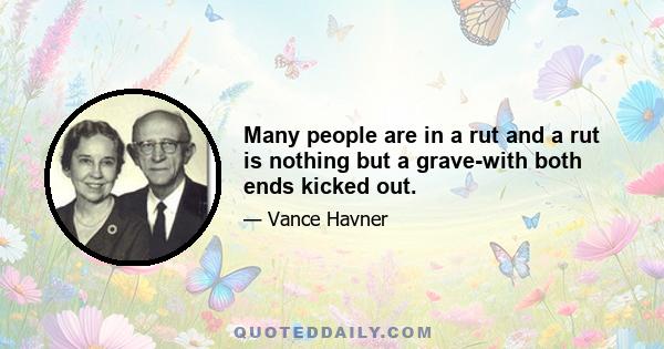 Many people are in a rut and a rut is nothing but a grave-with both ends kicked out.