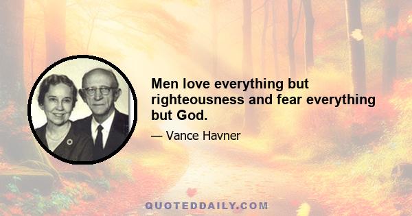 Men love everything but righteousness and fear everything but God.