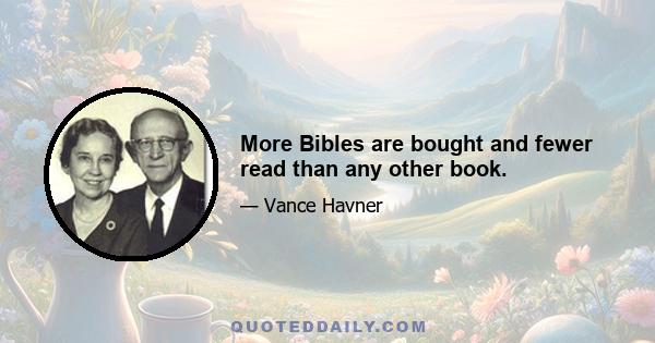 More Bibles are bought and fewer read than any other book.