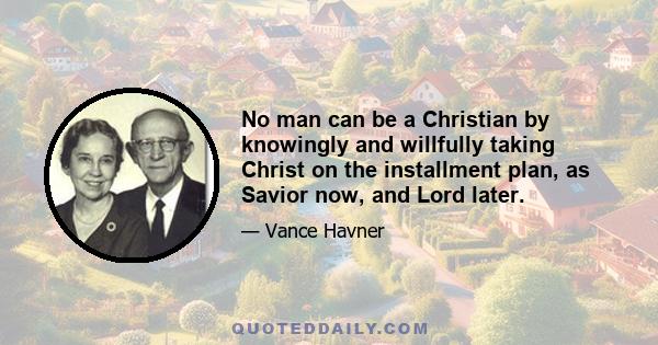 No man can be a Christian by knowingly and willfully taking Christ on the installment plan, as Savior now, and Lord later.