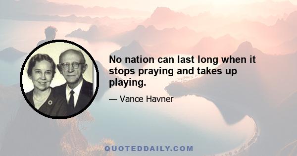 No nation can last long when it stops praying and takes up playing.