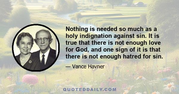 Nothing is needed so much as a holy indignation against sin. It is true that there is not enough love for God, and one sign of it is that there is not enough hatred for sin.