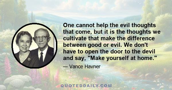 One cannot help the evil thoughts that come, but it is the thoughts we cultivate that make the difference between good or evil. We don't have to open the door to the devil and say, Make yourself at home.