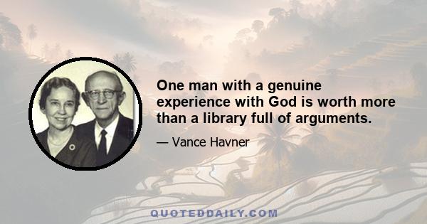 One man with a genuine experience with God is worth more than a library full of arguments.