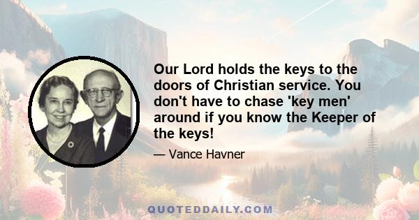 Our Lord holds the keys to the doors of Christian service. You don't have to chase 'key men' around if you know the Keeper of the keys!