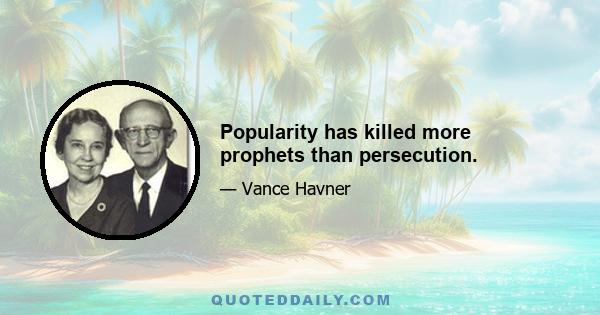 Popularity has killed more prophets than persecution.