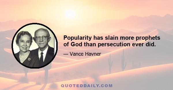 Popularity has slain more prophets of God than persecution ever did.