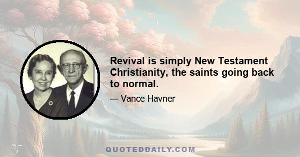 Revival is simply New Testament Christianity, the saints going back to normal.