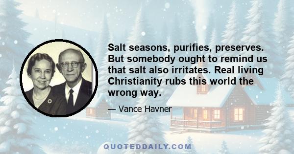 Salt seasons, purifies, preserves. But somebody ought to remind us that salt also irritates. Real living Christianity rubs this world the wrong way.